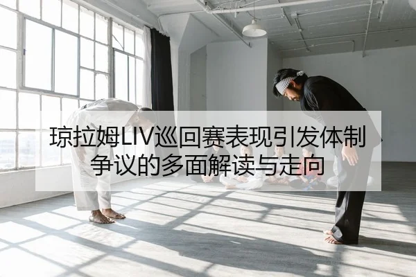 琼拉姆LIV巡回赛表现引发体制争议的多面解读与走向